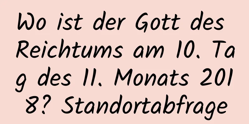 Wo ist der Gott des Reichtums am 10. Tag des 11. Monats 2018? Standortabfrage