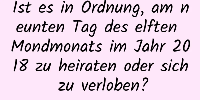 Ist es in Ordnung, am neunten Tag des elften Mondmonats im Jahr 2018 zu heiraten oder sich zu verloben?