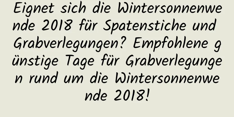 Eignet sich die Wintersonnenwende 2018 für Spatenstiche und Grabverlegungen? Empfohlene günstige Tage für Grabverlegungen rund um die Wintersonnenwende 2018!