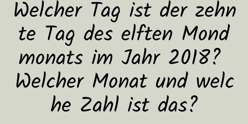 Welcher Tag ist der zehnte Tag des elften Mondmonats im Jahr 2018? Welcher Monat und welche Zahl ist das?