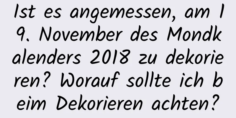 Ist es angemessen, am 19. November des Mondkalenders 2018 zu dekorieren? Worauf sollte ich beim Dekorieren achten?