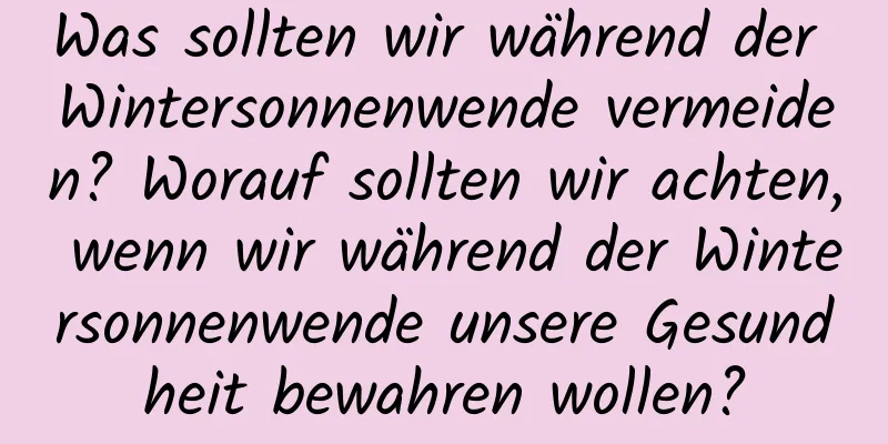 Was sollten wir während der Wintersonnenwende vermeiden? Worauf sollten wir achten, wenn wir während der Wintersonnenwende unsere Gesundheit bewahren wollen?