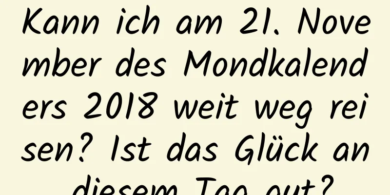 Kann ich am 21. November des Mondkalenders 2018 weit weg reisen? Ist das Glück an diesem Tag gut?