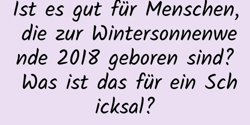 Ist es gut für Menschen, die zur Wintersonnenwende 2018 geboren sind? Was ist das für ein Schicksal?