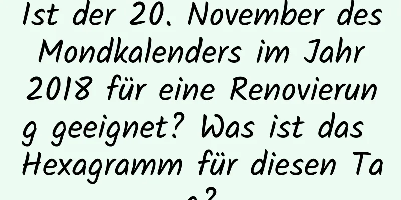 Ist der 20. November des Mondkalenders im Jahr 2018 für eine Renovierung geeignet? Was ist das Hexagramm für diesen Tag?