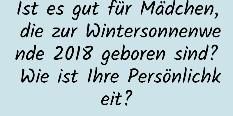 Ist es gut für Mädchen, die zur Wintersonnenwende 2018 geboren sind? Wie ist Ihre Persönlichkeit?