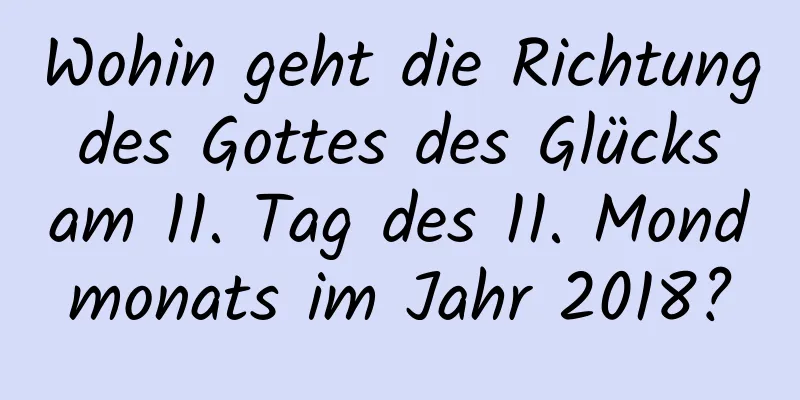 Wohin geht die Richtung des Gottes des Glücks am 11. Tag des 11. Mondmonats im Jahr 2018?