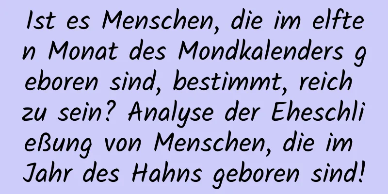 Ist es Menschen, die im elften Monat des Mondkalenders geboren sind, bestimmt, reich zu sein? Analyse der Eheschließung von Menschen, die im Jahr des Hahns geboren sind!