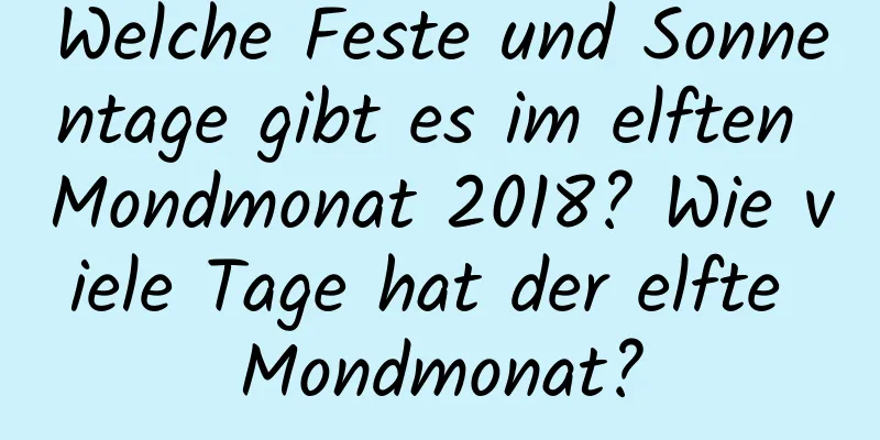 Welche Feste und Sonnentage gibt es im elften Mondmonat 2018? Wie viele Tage hat der elfte Mondmonat?