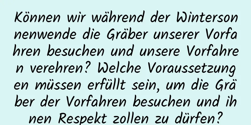 Können wir während der Wintersonnenwende die Gräber unserer Vorfahren besuchen und unsere Vorfahren verehren? Welche Voraussetzungen müssen erfüllt sein, um die Gräber der Vorfahren besuchen und ihnen Respekt zollen zu dürfen?