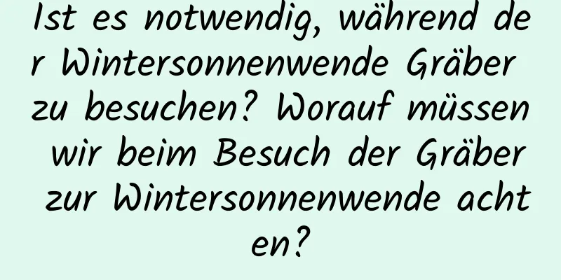 Ist es notwendig, während der Wintersonnenwende Gräber zu besuchen? Worauf müssen wir beim Besuch der Gräber zur Wintersonnenwende achten?