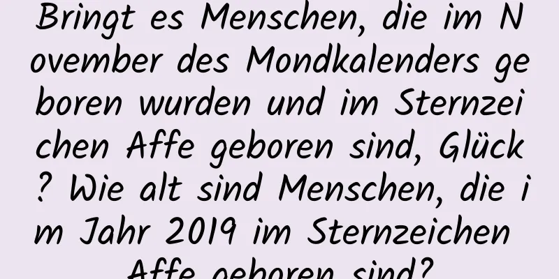 Bringt es Menschen, die im November des Mondkalenders geboren wurden und im Sternzeichen Affe geboren sind, Glück? Wie alt sind Menschen, die im Jahr 2019 im Sternzeichen Affe geboren sind?