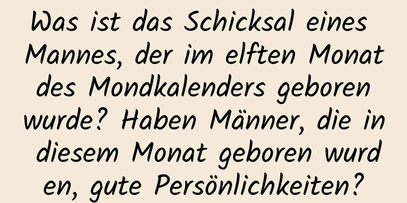 Was ist das Schicksal eines Mannes, der im elften Monat des Mondkalenders geboren wurde? Haben Männer, die in diesem Monat geboren wurden, gute Persönlichkeiten?