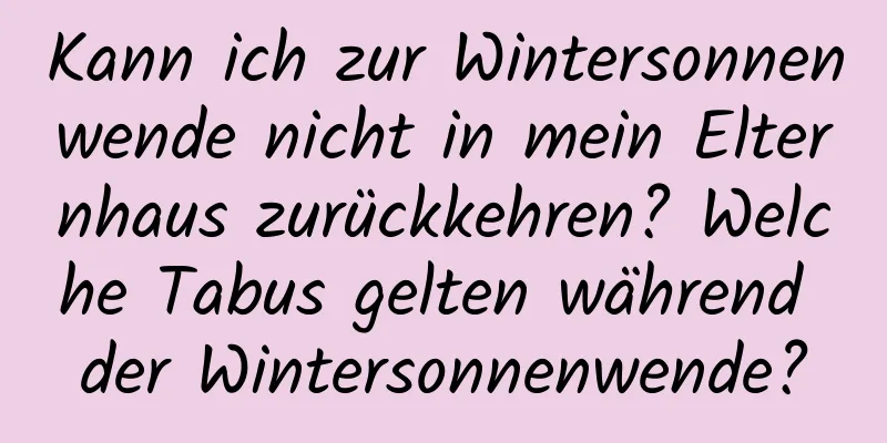 Kann ich zur Wintersonnenwende nicht in mein Elternhaus zurückkehren? Welche Tabus gelten während der Wintersonnenwende?