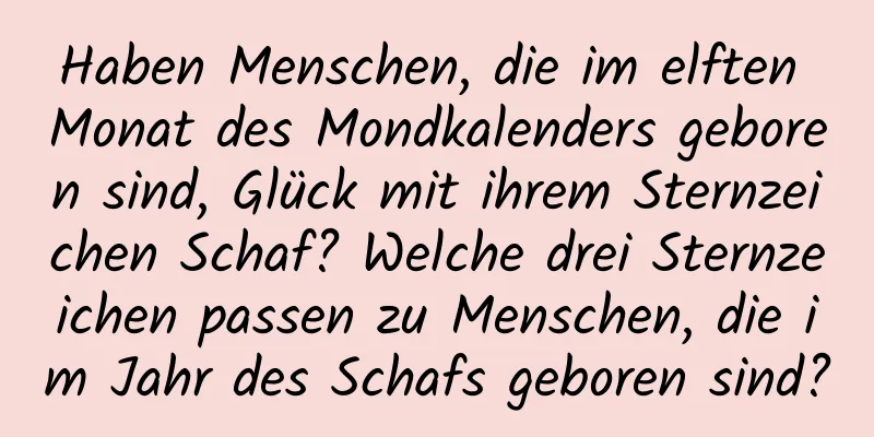 Haben Menschen, die im elften Monat des Mondkalenders geboren sind, Glück mit ihrem Sternzeichen Schaf? Welche drei Sternzeichen passen zu Menschen, die im Jahr des Schafs geboren sind?