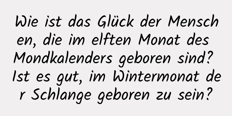 Wie ist das Glück der Menschen, die im elften Monat des Mondkalenders geboren sind? Ist es gut, im Wintermonat der Schlange geboren zu sein?