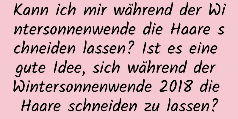 Kann ich mir während der Wintersonnenwende die Haare schneiden lassen? Ist es eine gute Idee, sich während der Wintersonnenwende 2018 die Haare schneiden zu lassen?