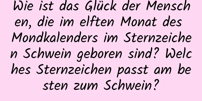 Wie ist das Glück der Menschen, die im elften Monat des Mondkalenders im Sternzeichen Schwein geboren sind? Welches Sternzeichen passt am besten zum Schwein?