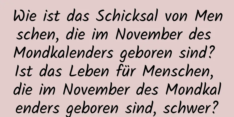 Wie ist das Schicksal von Menschen, die im November des Mondkalenders geboren sind? Ist das Leben für Menschen, die im November des Mondkalenders geboren sind, schwer?