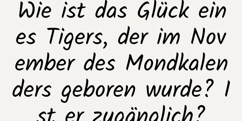 Wie ist das Glück eines Tigers, der im November des Mondkalenders geboren wurde? Ist er zugänglich?