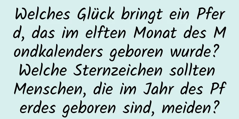 Welches Glück bringt ein Pferd, das im elften Monat des Mondkalenders geboren wurde? Welche Sternzeichen sollten Menschen, die im Jahr des Pferdes geboren sind, meiden?