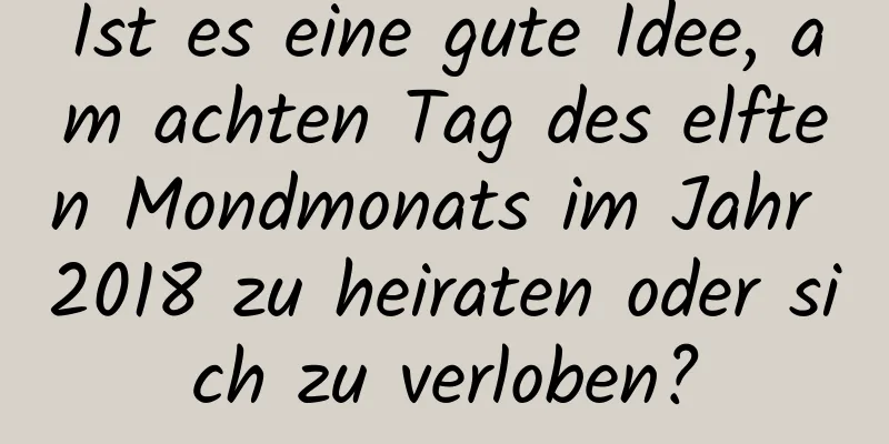 Ist es eine gute Idee, am achten Tag des elften Mondmonats im Jahr 2018 zu heiraten oder sich zu verloben?