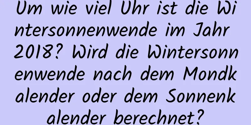 Um wie viel Uhr ist die Wintersonnenwende im Jahr 2018? Wird die Wintersonnenwende nach dem Mondkalender oder dem Sonnenkalender berechnet?