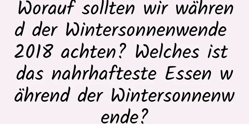 Worauf sollten wir während der Wintersonnenwende 2018 achten? Welches ist das nahrhafteste Essen während der Wintersonnenwende?