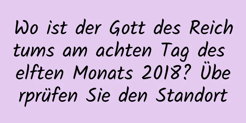 Wo ist der Gott des Reichtums am achten Tag des elften Monats 2018? Überprüfen Sie den Standort