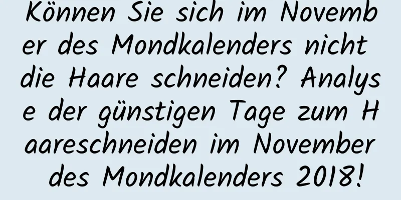 Können Sie sich im November des Mondkalenders nicht die Haare schneiden? Analyse der günstigen Tage zum Haareschneiden im November des Mondkalenders 2018!