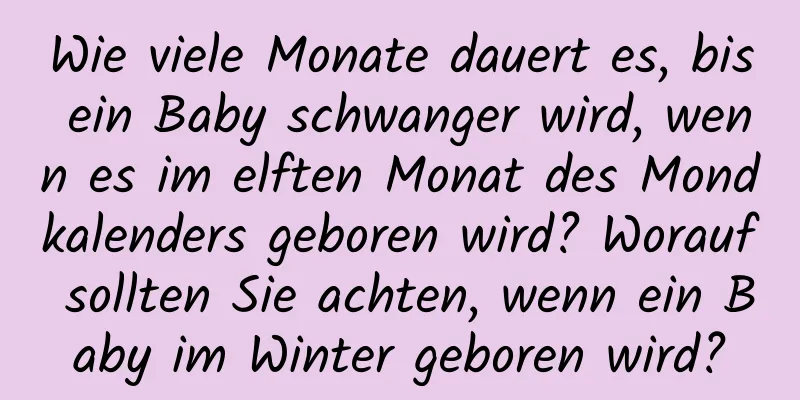 Wie viele Monate dauert es, bis ein Baby schwanger wird, wenn es im elften Monat des Mondkalenders geboren wird? Worauf sollten Sie achten, wenn ein Baby im Winter geboren wird?