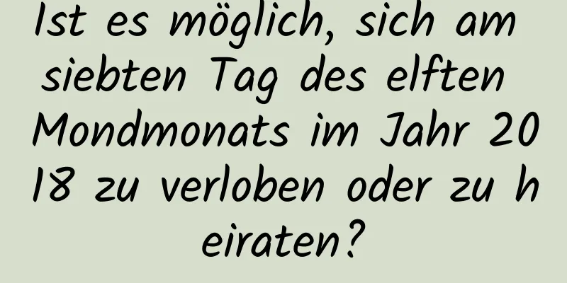 Ist es möglich, sich am siebten Tag des elften Mondmonats im Jahr 2018 zu verloben oder zu heiraten?