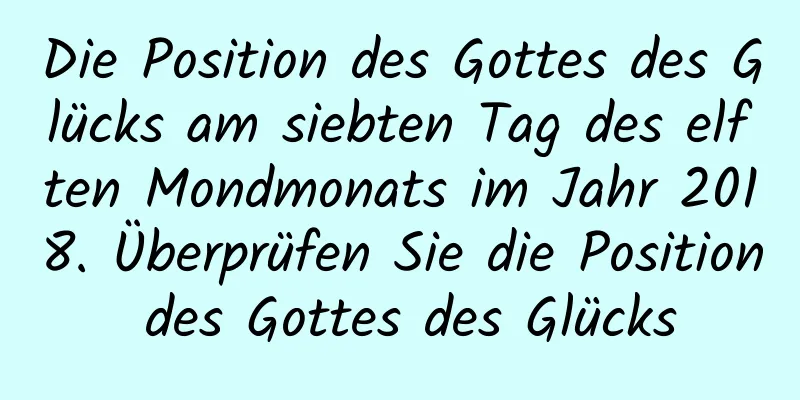 Die Position des Gottes des Glücks am siebten Tag des elften Mondmonats im Jahr 2018. Überprüfen Sie die Position des Gottes des Glücks