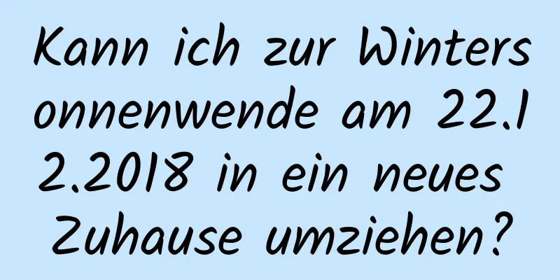 Kann ich zur Wintersonnenwende am 22.12.2018 in ein neues Zuhause umziehen?