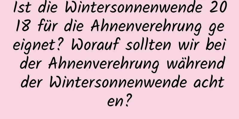 Ist die Wintersonnenwende 2018 für die Ahnenverehrung geeignet? Worauf sollten wir bei der Ahnenverehrung während der Wintersonnenwende achten?