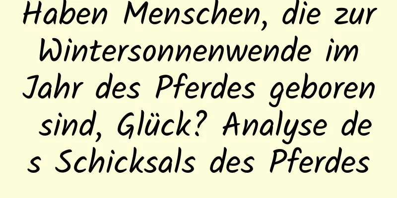 Haben Menschen, die zur Wintersonnenwende im Jahr des Pferdes geboren sind, Glück? Analyse des Schicksals des Pferdes