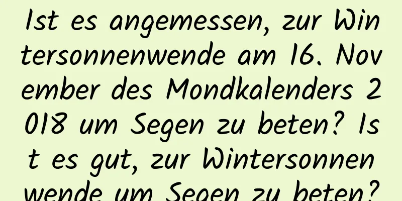 Ist es angemessen, zur Wintersonnenwende am 16. November des Mondkalenders 2018 um Segen zu beten? Ist es gut, zur Wintersonnenwende um Segen zu beten?