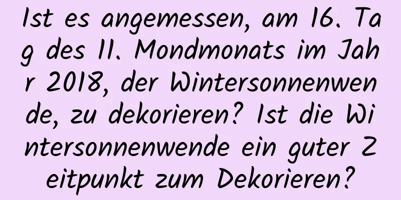 Ist es angemessen, am 16. Tag des 11. Mondmonats im Jahr 2018, der Wintersonnenwende, zu dekorieren? Ist die Wintersonnenwende ein guter Zeitpunkt zum Dekorieren?