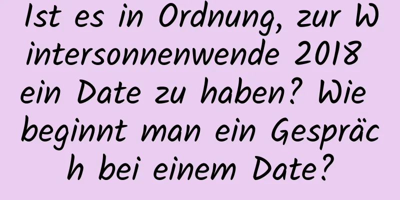 Ist es in Ordnung, zur Wintersonnenwende 2018 ein Date zu haben? Wie beginnt man ein Gespräch bei einem Date?