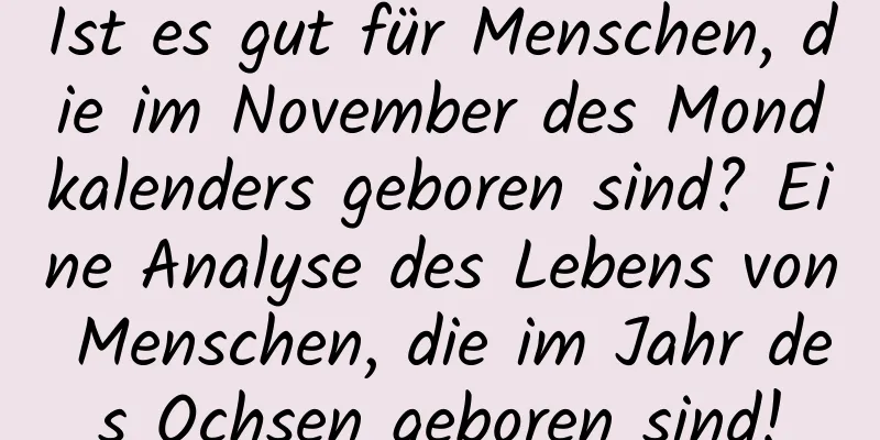 Ist es gut für Menschen, die im November des Mondkalenders geboren sind? Eine Analyse des Lebens von Menschen, die im Jahr des Ochsen geboren sind!