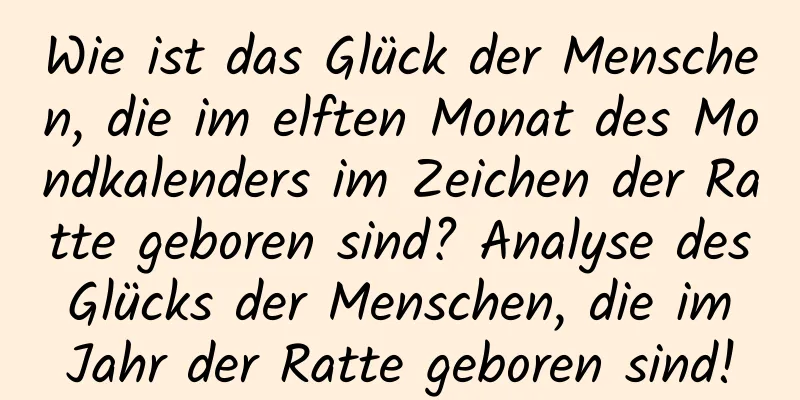 Wie ist das Glück der Menschen, die im elften Monat des Mondkalenders im Zeichen der Ratte geboren sind? Analyse des Glücks der Menschen, die im Jahr der Ratte geboren sind!