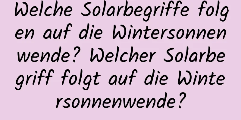 Welche Solarbegriffe folgen auf die Wintersonnenwende? Welcher Solarbegriff folgt auf die Wintersonnenwende?