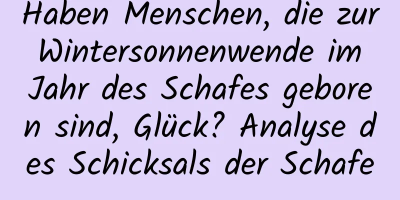 Haben Menschen, die zur Wintersonnenwende im Jahr des Schafes geboren sind, Glück? Analyse des Schicksals der Schafe