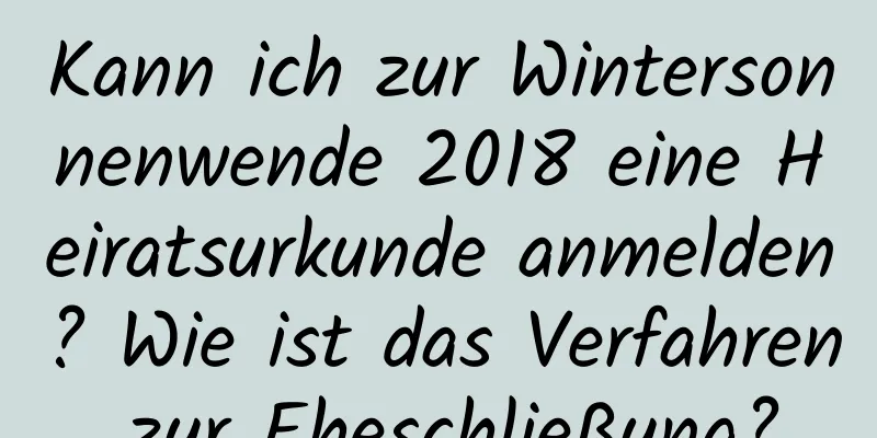 Kann ich zur Wintersonnenwende 2018 eine Heiratsurkunde anmelden? Wie ist das Verfahren zur Eheschließung?