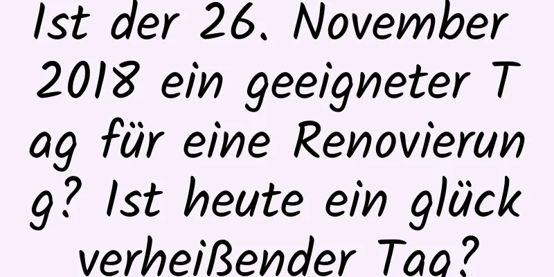 Ist der 26. November 2018 ein geeigneter Tag für eine Renovierung? Ist heute ein glückverheißender Tag?