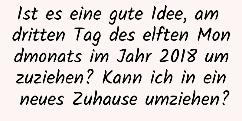 Ist es eine gute Idee, am dritten Tag des elften Mondmonats im Jahr 2018 umzuziehen? Kann ich in ein neues Zuhause umziehen?