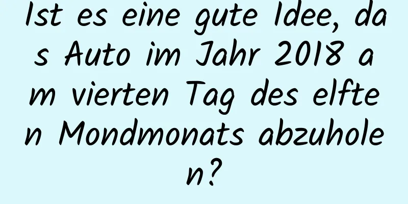 Ist es eine gute Idee, das Auto im Jahr 2018 am vierten Tag des elften Mondmonats abzuholen?