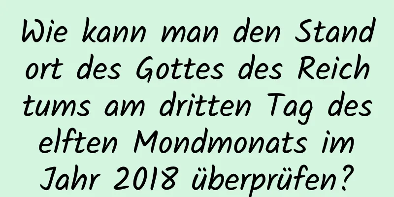 Wie kann man den Standort des Gottes des Reichtums am dritten Tag des elften Mondmonats im Jahr 2018 überprüfen?