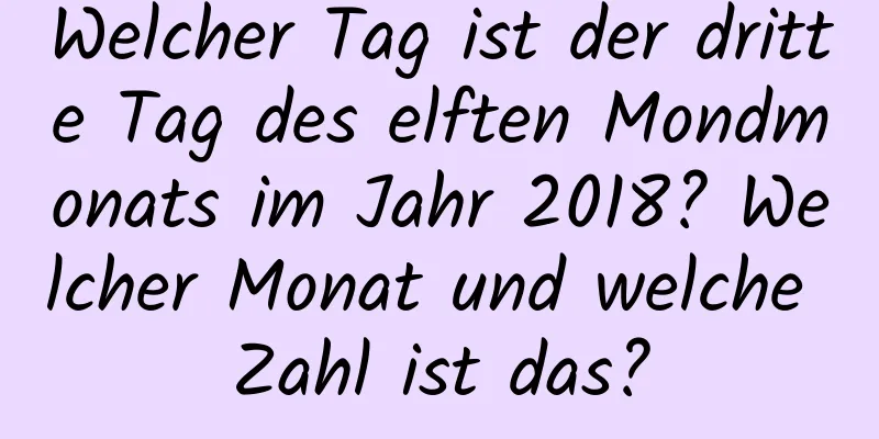 Welcher Tag ist der dritte Tag des elften Mondmonats im Jahr 2018? Welcher Monat und welche Zahl ist das?