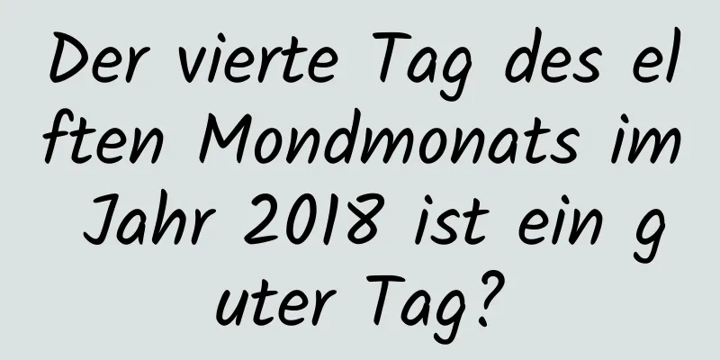 Der vierte Tag des elften Mondmonats im Jahr 2018 ist ein guter Tag?